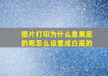 图片打印为什么是黑底的呢怎么设置成白底的