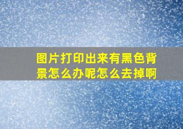 图片打印出来有黑色背景怎么办呢怎么去掉啊