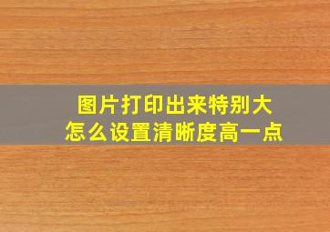 图片打印出来特别大怎么设置清晰度高一点