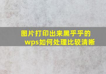 图片打印出来黑乎乎的wps如何处理比较清晰