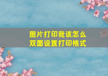 图片打印我该怎么双面设置打印格式