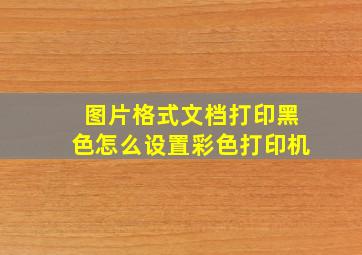 图片格式文档打印黑色怎么设置彩色打印机