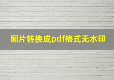 图片转换成pdf格式无水印