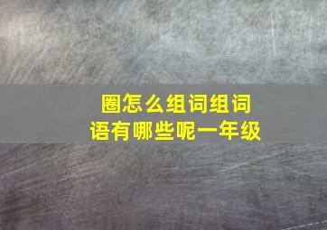 圈怎么组词组词语有哪些呢一年级