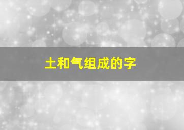 土和气组成的字