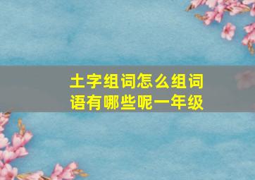 土字组词怎么组词语有哪些呢一年级