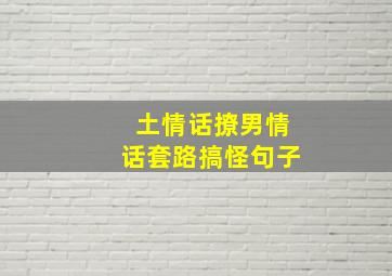 土情话撩男情话套路搞怪句子