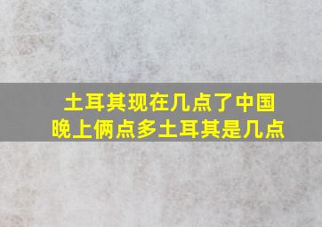 土耳其现在几点了中国晚上俩点多土耳其是几点