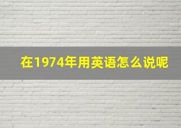 在1974年用英语怎么说呢