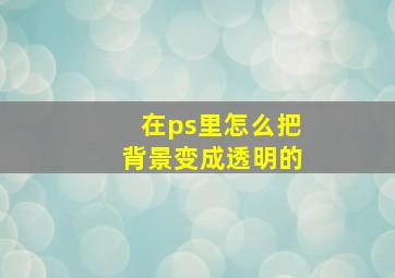 在ps里怎么把背景变成透明的