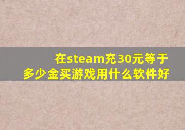 在steam充30元等于多少金买游戏用什么软件好