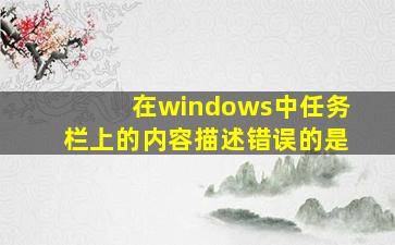 在windows中任务栏上的内容描述错误的是