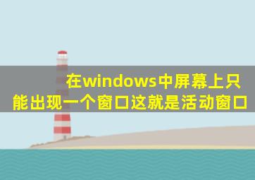 在windows中屏幕上只能出现一个窗口这就是活动窗口