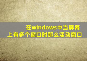 在windows中当屏幕上有多个窗口时那么活动窗口