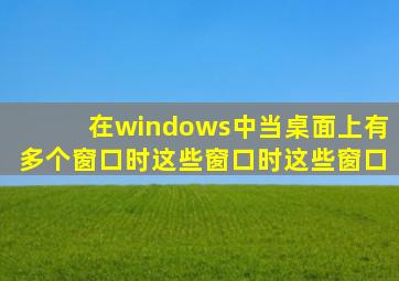 在windows中当桌面上有多个窗口时这些窗口时这些窗口