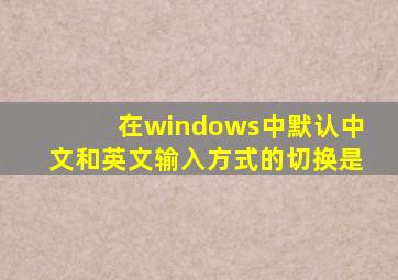 在windows中默认中文和英文输入方式的切换是