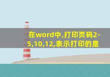 在word中,打印页码2-5,10,12,表示打印的是