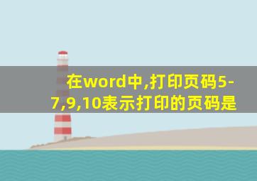 在word中,打印页码5-7,9,10表示打印的页码是