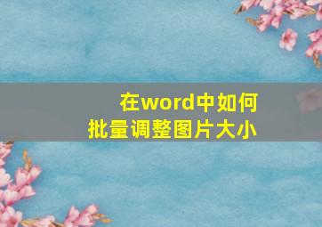 在word中如何批量调整图片大小