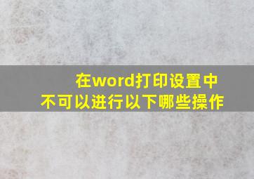 在word打印设置中不可以进行以下哪些操作