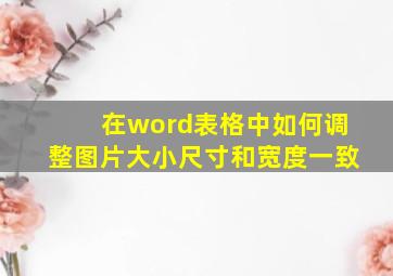 在word表格中如何调整图片大小尺寸和宽度一致