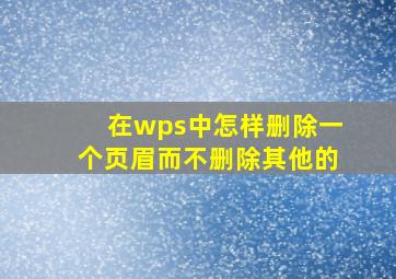 在wps中怎样删除一个页眉而不删除其他的