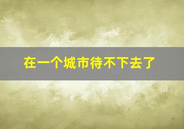 在一个城市待不下去了