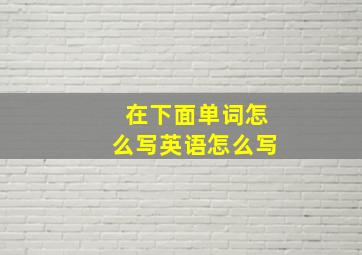 在下面单词怎么写英语怎么写