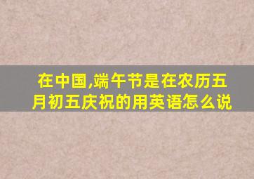 在中国,端午节是在农历五月初五庆祝的用英语怎么说