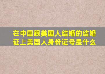 在中国跟美国人结婚的结婚证上美国人身份证号是什么