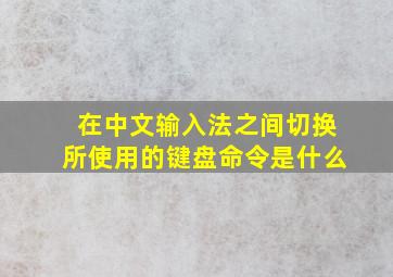 在中文输入法之间切换所使用的键盘命令是什么