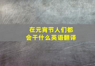 在元宵节人们都会干什么英语翻译