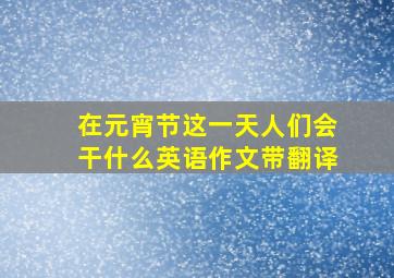 在元宵节这一天人们会干什么英语作文带翻译