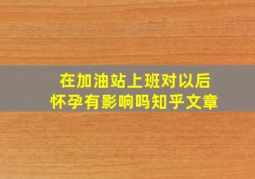 在加油站上班对以后怀孕有影响吗知乎文章