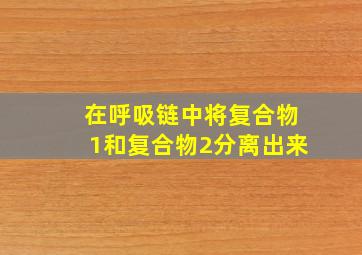 在呼吸链中将复合物1和复合物2分离出来