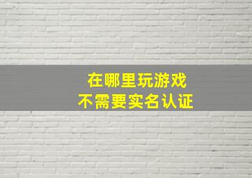 在哪里玩游戏不需要实名认证