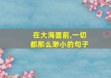 在大海面前,一切都那么渺小的句子