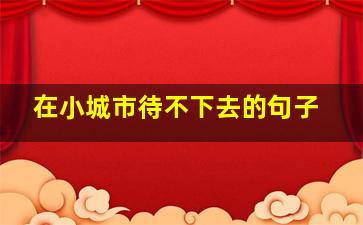 在小城市待不下去的句子