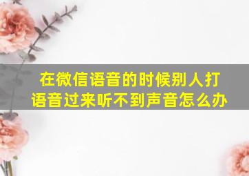 在微信语音的时候别人打语音过来听不到声音怎么办