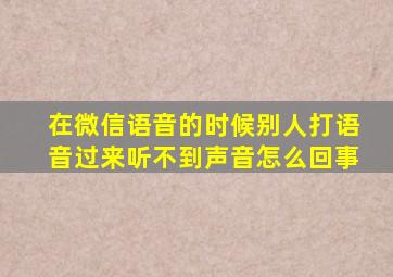 在微信语音的时候别人打语音过来听不到声音怎么回事