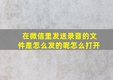 在微信里发送录音的文件是怎么发的呢怎么打开