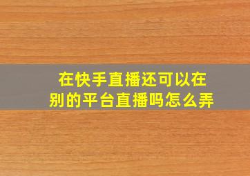 在快手直播还可以在别的平台直播吗怎么弄