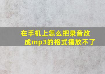 在手机上怎么把录音改成mp3的格式播放不了