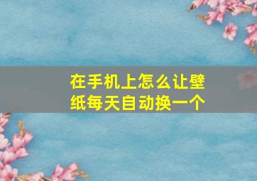 在手机上怎么让壁纸每天自动换一个