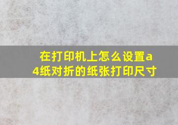 在打印机上怎么设置a4纸对折的纸张打印尺寸