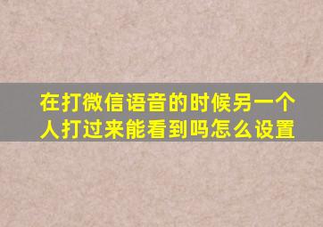 在打微信语音的时候另一个人打过来能看到吗怎么设置