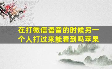 在打微信语音的时候另一个人打过来能看到吗苹果