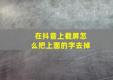 在抖音上截屏怎么把上面的字去掉