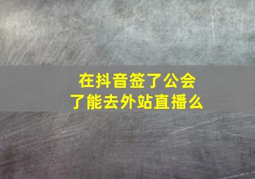 在抖音签了公会了能去外站直播么