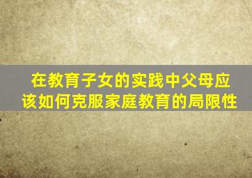 在教育子女的实践中父母应该如何克服家庭教育的局限性